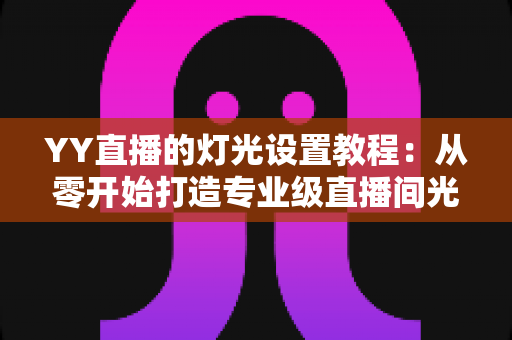 YY直播的灯光设置教程:从零开始打造专业级直播间光效的完整指南 YY直播的灯光设置教程:从零开始打造专业级直播间光效的完整指南
