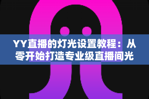 YY直播的灯光设置教程:从零开始打造专业级直播间光效的完整指南 YY直播的灯光设置教程:从零开始打造专业级直播间光效的完整指南