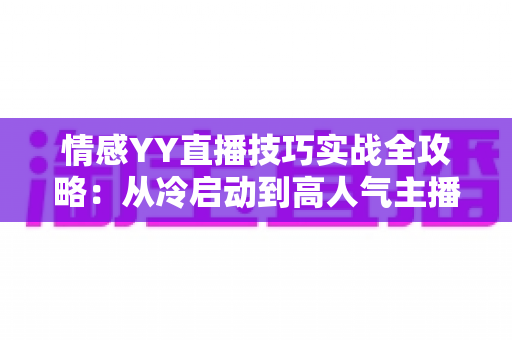 情感YY直播技巧实战全攻略:从冷启动到高人气主播的进阶秘籍 情感YY直播技巧实战全攻略:从冷启动到高人气主播的进阶秘籍