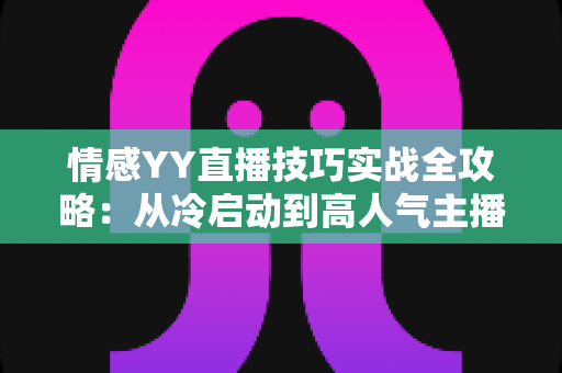 情感YY直播技巧实战全攻略:从冷启动到高人气主播的进阶秘籍 情感YY直播技巧实战全攻略:从冷启动到高人气主播的进阶秘籍