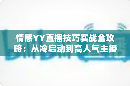 情感YY直播技巧实战全攻略:从冷启动到高人气主播的进阶秘籍 情感YY直播技巧实战全攻略:从冷启动到高人气主播的进阶秘籍