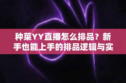 种菜YY直播怎么排品？新手也能上手的排品逻辑与实战全攻略