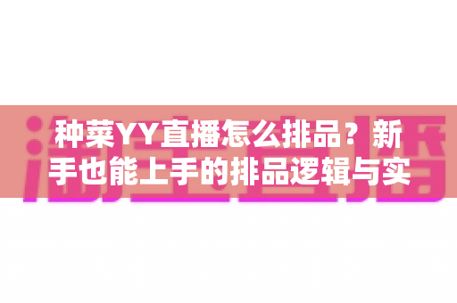 种菜YY直播怎么排品？新手也能上手的排品逻辑与实战全攻略