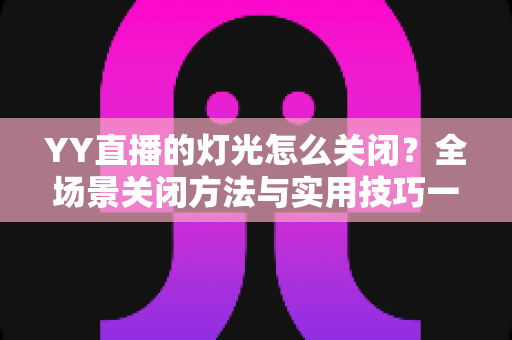 YY直播的灯光怎么关闭?全场景关闭方法与实用技巧一网打尽 YY直播的灯光怎么关闭?全场景关闭方法与实用技巧一网打尽