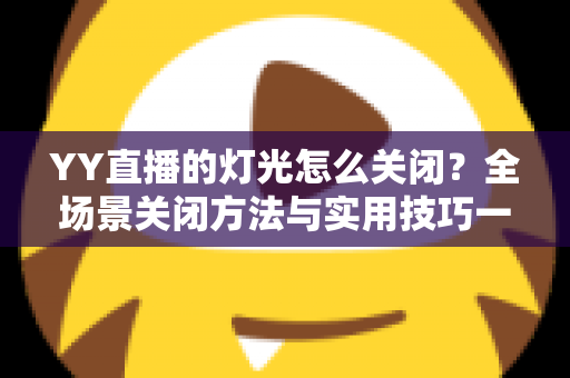 YY直播的灯光怎么关闭?全场景关闭方法与实用技巧一网打尽 YY直播的灯光怎么关闭?全场景关闭方法与实用技巧一网打尽