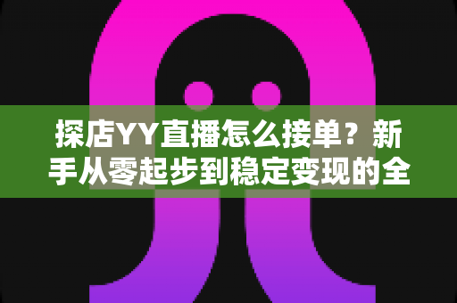 探店YY直播怎么接单?新手从零起步到稳定变现的全流程实战攻略 探店YY直播怎么接单?新手从零起步到稳定变现的全流程实战攻略