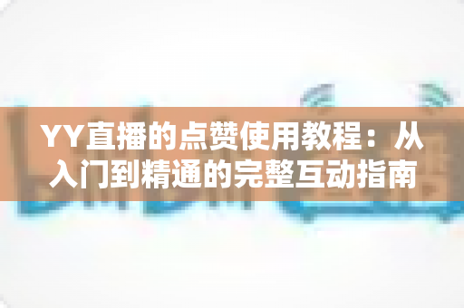 YY直播的点赞使用教程:从入门到精通的完整互动指南,助你快速玩转直播间点赞功能 YY直播的点赞使用教程:从入门到精通的完整互动指南,助你快速玩转直播间点赞功能
