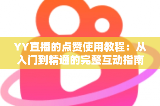 YY直播的点赞使用教程:从入门到精通的完整互动指南,助你快速玩转直播间点赞功能 YY直播的点赞使用教程:从入门到精通的完整互动指南,助你快速玩转直播间点赞功能