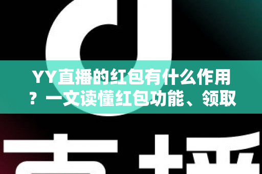 YY直播的红包有什么作用？一文读懂红包功能、领取方式与实用价值