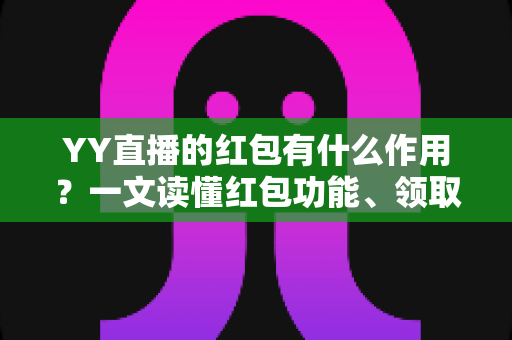 YY直播的红包有什么作用？一文读懂红包功能、领取方式与实用价值