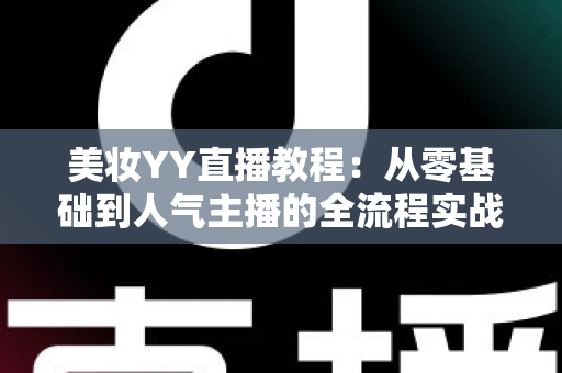 美妆YY直播教程：从零基础到人气主播的全流程实战攻略
