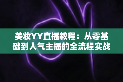 美妆YY直播教程：从零基础到人气主播的全流程实战攻略