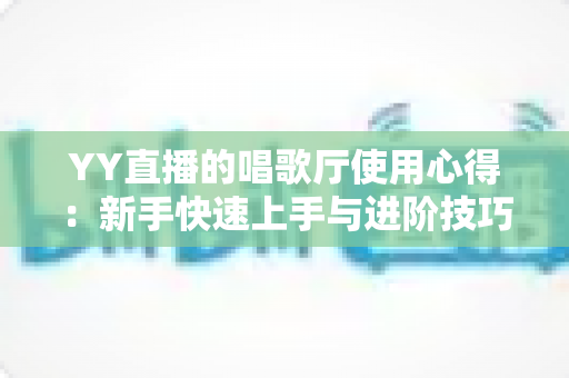 YY直播的唱歌厅使用心得：新手快速上手与进阶技巧全攻略