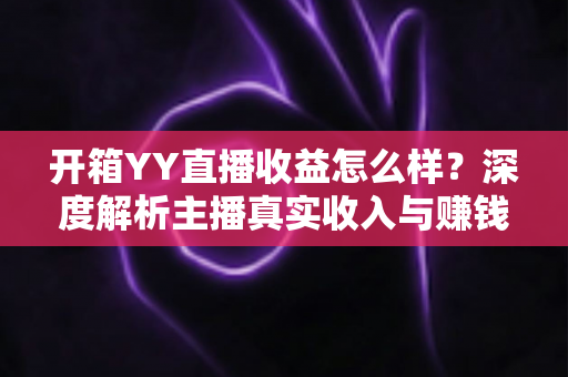 开箱YY直播收益怎么样？深度解析主播真实收入与赚钱潜力