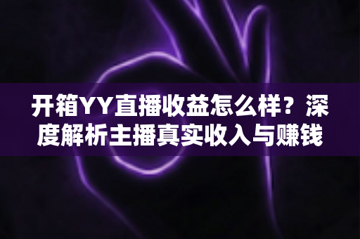 开箱YY直播收益怎么样？深度解析主播真实收入与赚钱潜力