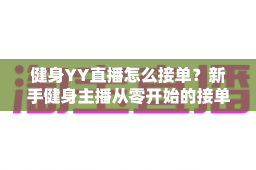 健身YY直播怎么接单?新手健身主播从零开始的接单变现全攻略 健身YY直播怎么接单?新手健身主播从零开始的接单变现全攻略