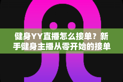 健身YY直播怎么接单?新手健身主播从零开始的接单变现全攻略 健身YY直播怎么接单?新手健身主播从零开始的接单变现全攻略