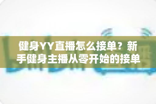 健身YY直播怎么接单?新手健身主播从零开始的接单变现全攻略 健身YY直播怎么接单?新手健身主播从零开始的接单变现全攻略