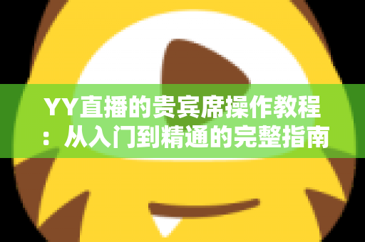 YY直播的贵宾席操作教程：从入门到精通的完整指南，助你玩转直播间专属席位