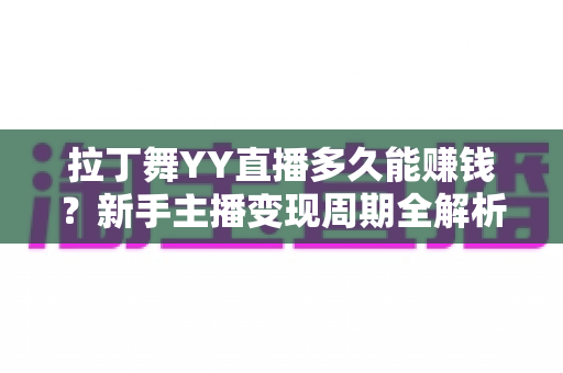 拉丁舞YY直播多久能赚钱？新手主播变现周期全解析与快速起号实战指南