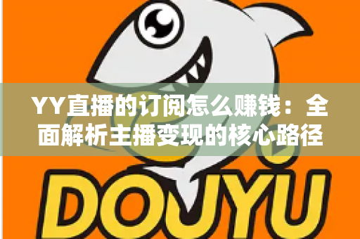 YY直播的订阅怎么赚钱：全面解析主播变现的核心路径与实战技巧