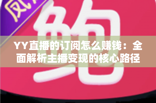 YY直播的订阅怎么赚钱：全面解析主播变现的核心路径与实战技巧