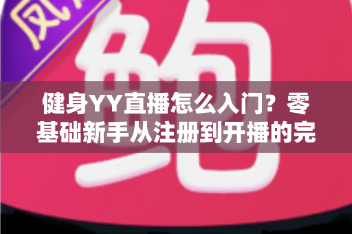 健身YY直播怎么入门？零基础新手从注册到开播的完整实战指南