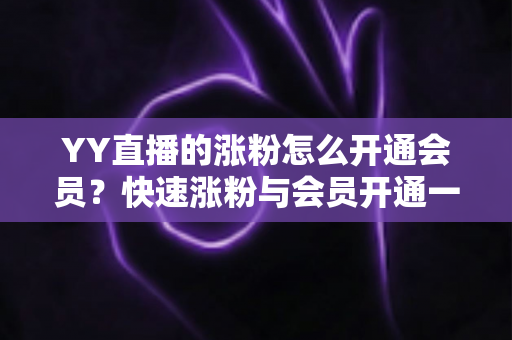 YY直播的涨粉怎么开通会员?快速涨粉与会员开通一站式全攻略 YY直播的涨粉怎么开通会员?快速涨粉与会员开通一站式全攻略
