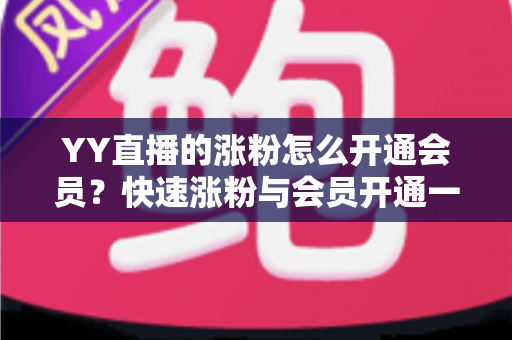 YY直播的涨粉怎么开通会员?快速涨粉与会员开通一站式全攻略 YY直播的涨粉怎么开通会员?快速涨粉与会员开通一站式全攻略
