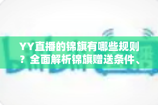 YY直播的锦旗有哪些规则？全面解析锦旗赠送条件、展示方式与常见问题