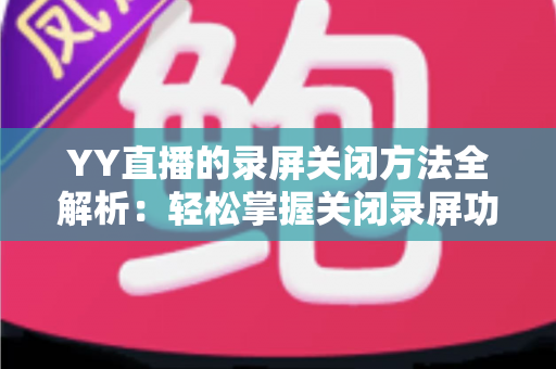 YY直播的录屏关闭方法全解析：轻松掌握关闭录屏功能与隐私保护实用指南