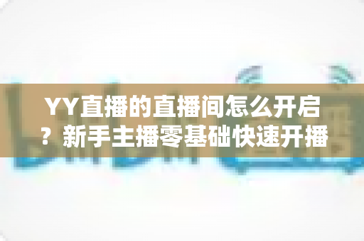 YY直播的直播间怎么开启?新手主播零基础快速开播全攻略 YY直播的直播间怎么开启?新手主播零基础快速开播全攻略