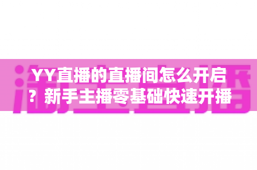 YY直播的直播间怎么开启?新手主播零基础快速开播全攻略 YY直播的直播间怎么开启?新手主播零基础快速开播全攻略