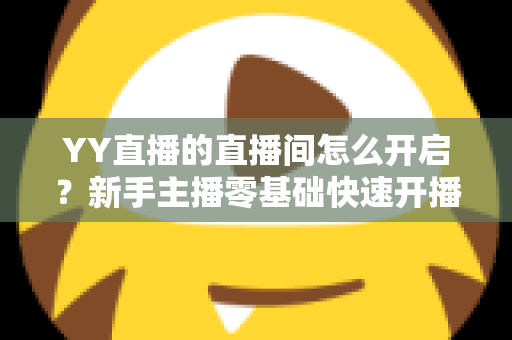 YY直播的直播间怎么开启?新手主播零基础快速开播全攻略 YY直播的直播间怎么开启?新手主播零基础快速开播全攻略