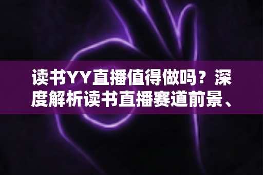 读书YY直播值得做吗?深度解析读书直播赛道前景、变现模式与实操指南 读书YY直播值得做吗?深度解析读书直播赛道前景、变现模式与实操指南