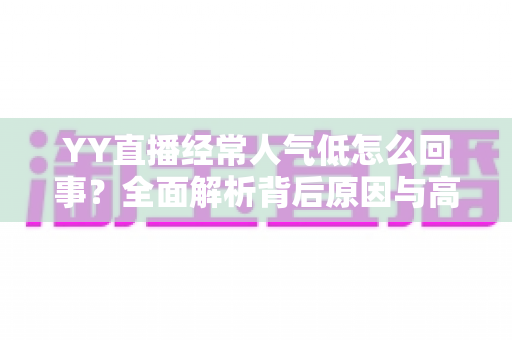YY直播经常人气低怎么回事?全面解析背后原因与高效提升人气的实用指南 YY直播经常人气低怎么回事?全面解析背后原因与高效提升人气的实用指南
