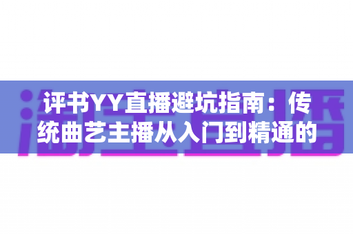 评书YY直播避坑指南:传统曲艺主播从入门到精通的风险防范全攻略 评书YY直播避坑指南:传统曲艺主播从入门到精通的风险防范全攻略