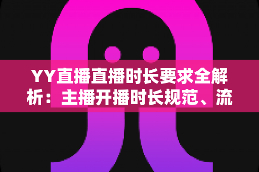 YY直播直播时长要求全解析：主播开播时长规范、流量规则与新手避坑指南