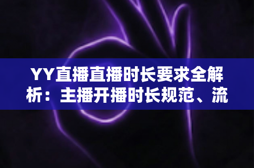 YY直播直播时长要求全解析：主播开播时长规范、流量规则与新手避坑指南