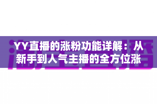 YY直播的涨粉功能详解：从新手到人气主播的全方位涨粉指南