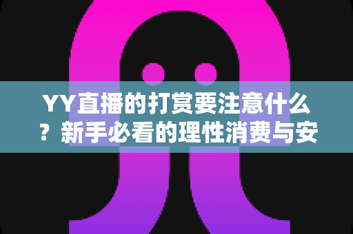 YY直播的打赏要注意什么？新手必看的理性消费与安全指南