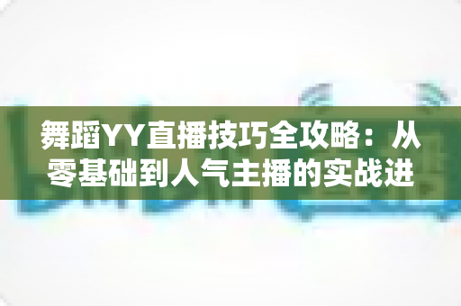 舞蹈YY直播技巧全攻略：从零基础到人气主播的实战进阶指南