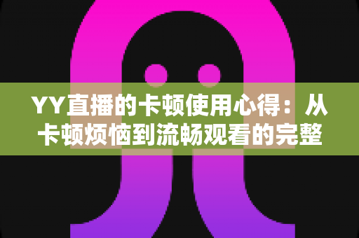 YY直播的卡顿使用心得:从卡顿烦恼到流畅观看的完整优化指南 YY直播的卡顿使用心得:从卡顿烦恼到流畅观看的完整优化指南