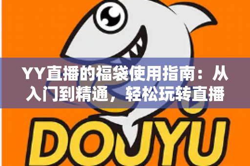 YY直播的福袋使用指南：从入门到精通，轻松玩转直播间福利互动新体验
