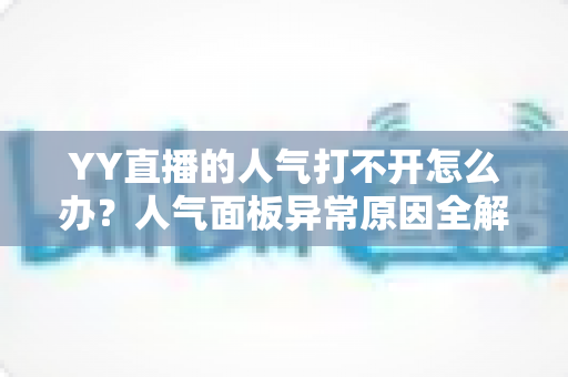 YY直播的人气打不开怎么办?人气面板异常原因全解析与实用解决方案大全 YY直播的人气打不开怎么办?人气面板异常原因全解析与实用解决方案大全