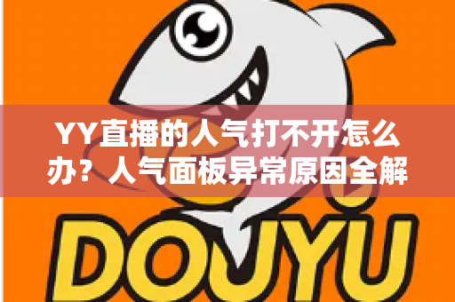 YY直播的人气打不开怎么办?人气面板异常原因全解析与实用解决方案大全 YY直播的人气打不开怎么办?人气面板异常原因全解析与实用解决方案大全