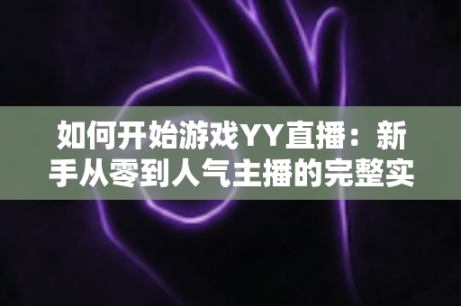 如何开始游戏YY直播:新手从零到人气主播的完整实战指南 如何开始游戏YY直播:新手从零到人气主播的完整实战指南