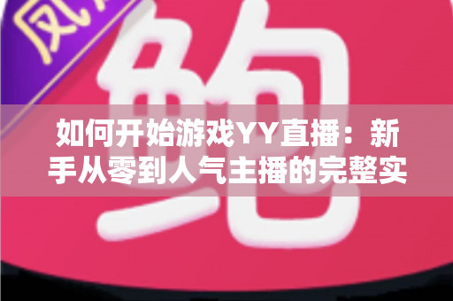 如何开始游戏YY直播：新手从零到人气主播的完整实战指南