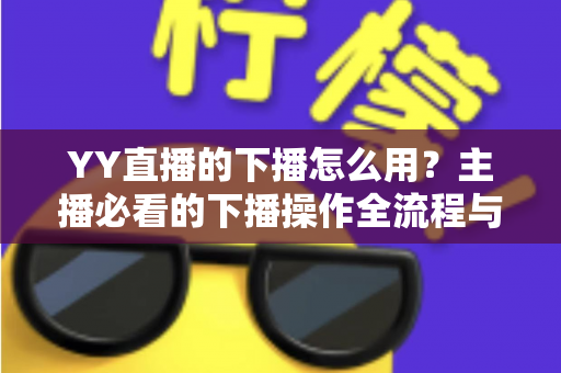 YY直播的下播怎么用？主播必看的下播操作全流程与实用技巧指南