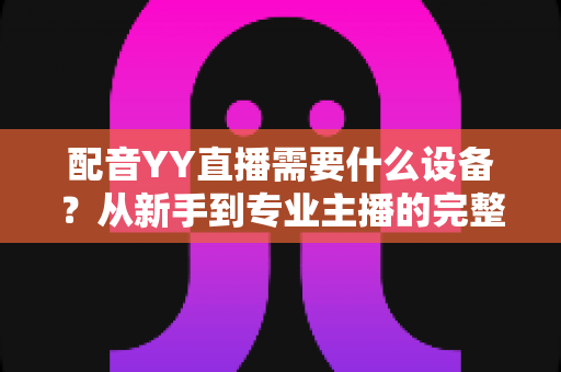 配音YY直播需要什么设备？从新手到专业主播的完整设备配置攻略